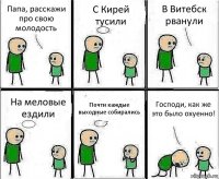 Папа, расскажи про свою молодость С Кирей тусили В Витебск рванули На меловые ездили Почти каждые выходные собирались Господи, как же это было охуенно!