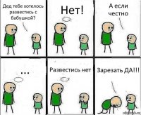 Дед тебе хотелось развестись с бабушкой? Нет! А если честно ... Развестись нет Зарезать ДА!!!