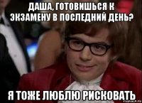 даша, готовишься к экзамену в последний день? я тоже люблю рисковать