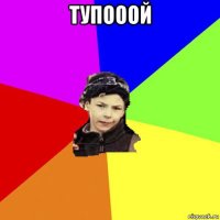 тупооой 