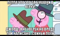 пеппа:что это за букавки в верху! джорш: я не уверен но вроде там написано -свиньи лохи