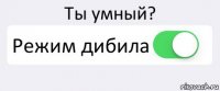 Ты умный? Режим дибила 