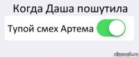 Когда Даша пошутила Тупой смех Артема 