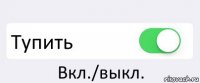  Тупить Вкл./выкл.