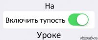 На Включить тупость Уроке