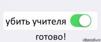  убить учителя готово!