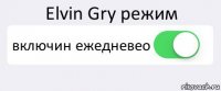 Elvin Gry режим включин ежедневео 