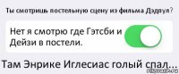 Ты смотришь постельную сцену из фильма Дэдпул? Нет я смотрю где Гэтсби и Дейзи в постели. Там Энрике Иглесиас голый спал...