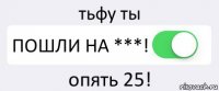 тьфу ты ПОШЛИ НА ***! опять 25!