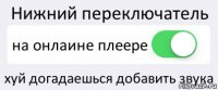 Нижний переключатель на онлаине плеере хуй догадаешься добавить звука