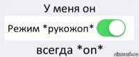 У меня он Режим *рукожоп* всегда *on*