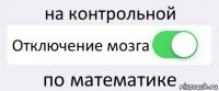 на контрольной Отключение мозга по математике