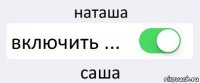 наташа включить ... саша