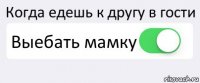 Когда едешь к другу в гости Выебать мамку 