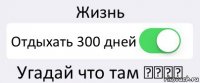 Жизнь Отдыхать 300 дней Угадай что там ♥♥♥♥