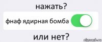 нажать? фнаф ядирная бомба или нет?