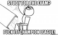 study for the exam? fuck it! champion league!