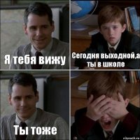 Я тебя вижу Сегодня выходной,а ты в школе Ты тоже 