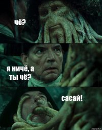 чё? я ничё, а ты чё? сасай!