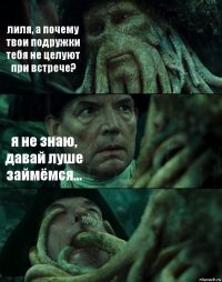 лиля, а почему твои подружки тебя не целуют при встрече? я не знаю, давай луше займёмся... 