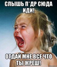 слышь п*др сюда иди! отдай мне все что ты жреш!