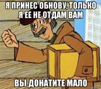 я принес обнову, только я ее не отдам вам вы донатите мало