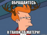 обращайтесь к такой-то матери!