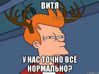 витя у нас точно всё нормально?