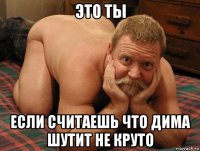 это ты если считаешь что дима шутит не круто