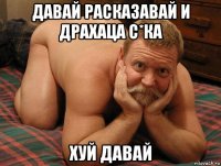 давай расказавай и драхаца с*ка хуй давай