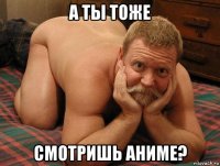 а ты тоже смотришь аниме?