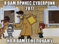 я вам принес cyberpunk 2077 но я вам её не покажу