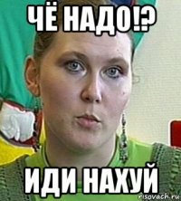 чё надо!? иди нахуй