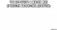 что хорошего в жизни мне принесли казанские девушки: 