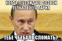 когда тебе кидает дозвон телка твоего парня тебе че ебало сломать?