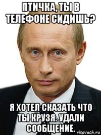 птичка, ты в телефоне сидишь? я хотел сказать что ты крузя. удали сообщение.