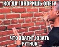 когда говоришь олегу что хватит юзать python