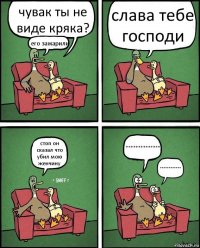 чувак ты не виде кряка? его зажарили слава тебе господи стоп он сказал что убил мою женчину ************** ************