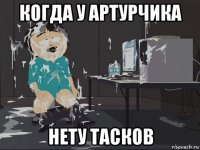 когда у артурчика нету тасков