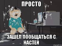 просто зашел пообщаться с настей