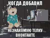 когда добавил незнакомую телку вконтакте