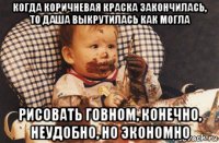 когда коричневая краска закончилась, то даша выкрутилась как могла рисовать говном, конечно, неудобно, но экономно