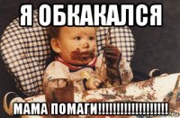 я обкакался мама помаги!!!!!!!!!!!!!!!!!!!