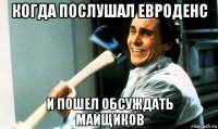 когда послушал евроденс и пошел обсуждать майщиков