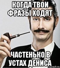 когда твои фразы ходят частенько в устах дениса