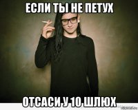 если ты не петух отсаси у 10 шлюх