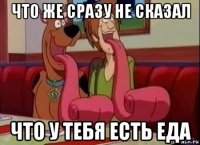 что же сразу не сказал что у тебя есть еда