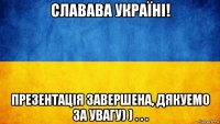 славава україні! презентація завершена, дякуемо за увагу) ) . . .