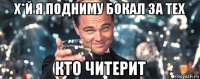 х*й я подниму бокал за тех кто читерит