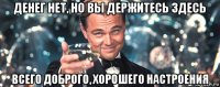 денег нет, но вы держитесь здесь всего доброго, хорошего настроения